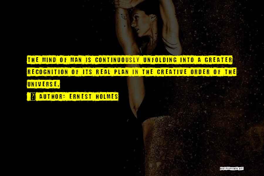 Ernest Holmes Quotes: The Mind Of Man Is Continuously Unfolding Into A Greater Recognition Of Its Real Plan In The Creative Order Of