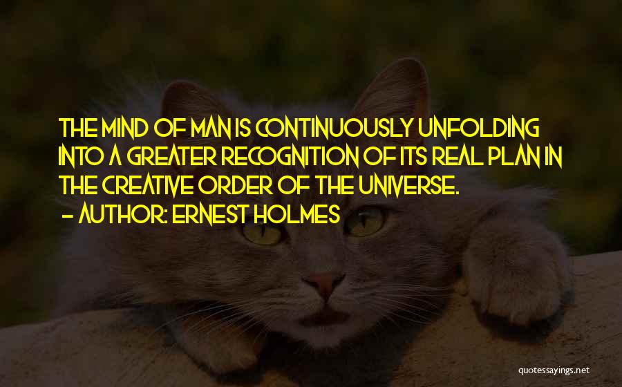 Ernest Holmes Quotes: The Mind Of Man Is Continuously Unfolding Into A Greater Recognition Of Its Real Plan In The Creative Order Of