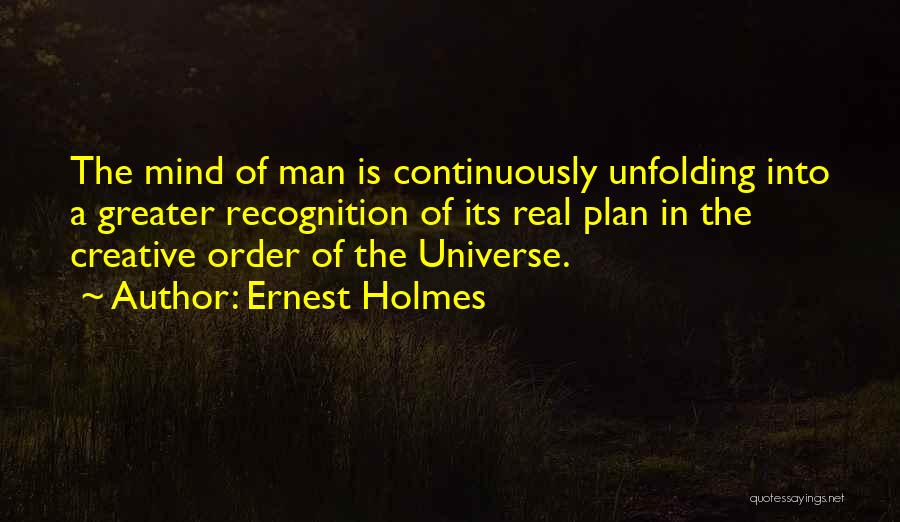 Ernest Holmes Quotes: The Mind Of Man Is Continuously Unfolding Into A Greater Recognition Of Its Real Plan In The Creative Order Of