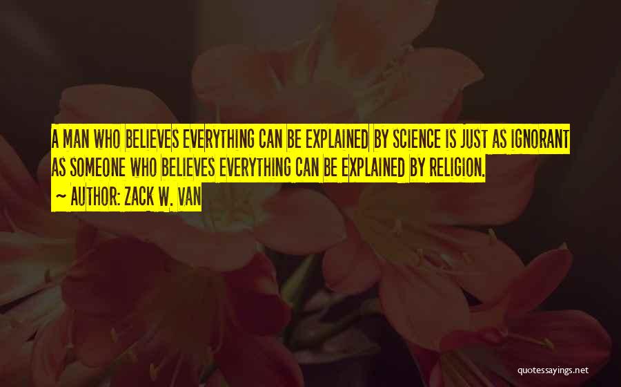 Zack W. Van Quotes: A Man Who Believes Everything Can Be Explained By Science Is Just As Ignorant As Someone Who Believes Everything Can