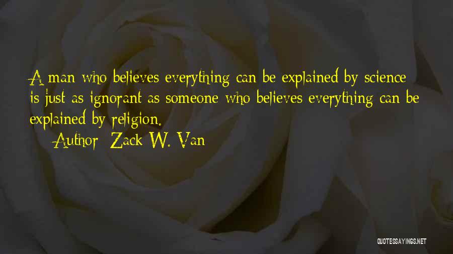 Zack W. Van Quotes: A Man Who Believes Everything Can Be Explained By Science Is Just As Ignorant As Someone Who Believes Everything Can