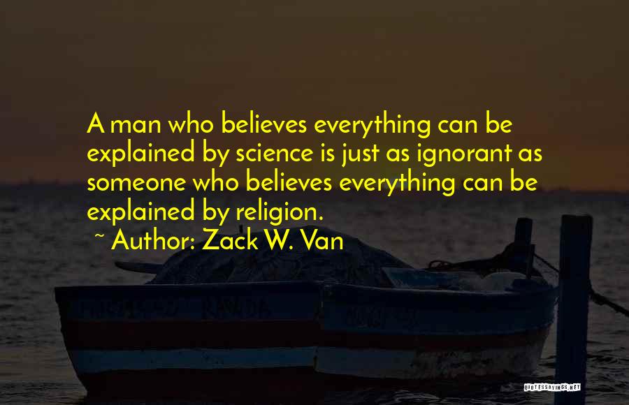 Zack W. Van Quotes: A Man Who Believes Everything Can Be Explained By Science Is Just As Ignorant As Someone Who Believes Everything Can