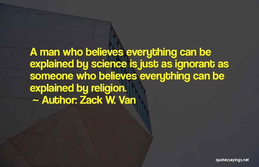 Zack W. Van Quotes: A Man Who Believes Everything Can Be Explained By Science Is Just As Ignorant As Someone Who Believes Everything Can