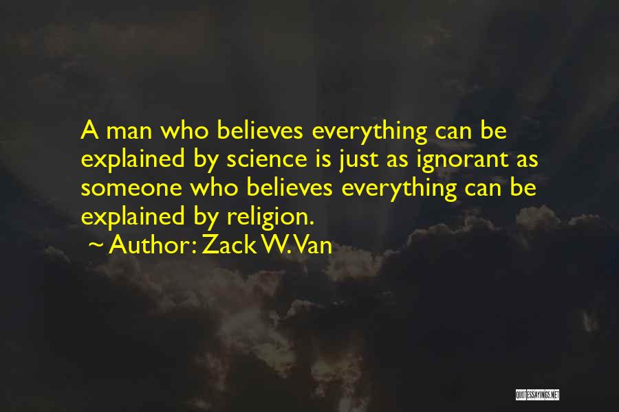 Zack W. Van Quotes: A Man Who Believes Everything Can Be Explained By Science Is Just As Ignorant As Someone Who Believes Everything Can