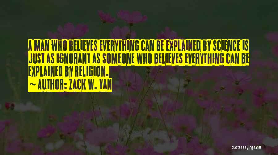 Zack W. Van Quotes: A Man Who Believes Everything Can Be Explained By Science Is Just As Ignorant As Someone Who Believes Everything Can
