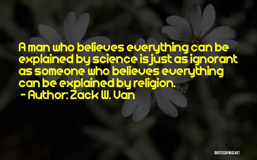 Zack W. Van Quotes: A Man Who Believes Everything Can Be Explained By Science Is Just As Ignorant As Someone Who Believes Everything Can