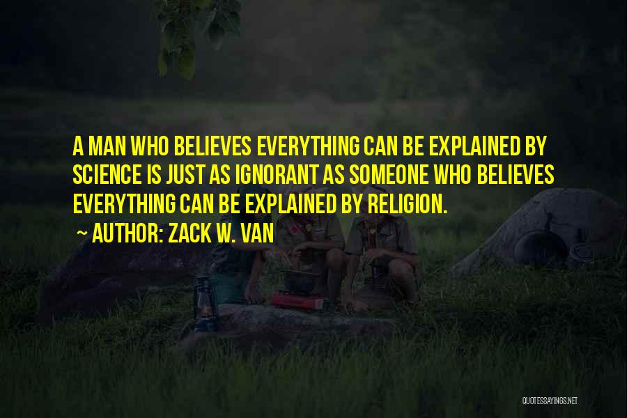 Zack W. Van Quotes: A Man Who Believes Everything Can Be Explained By Science Is Just As Ignorant As Someone Who Believes Everything Can