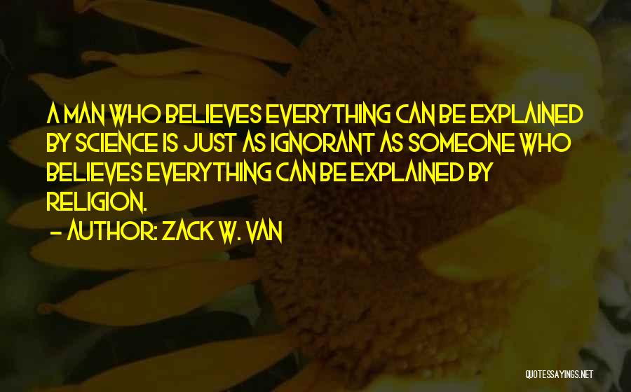 Zack W. Van Quotes: A Man Who Believes Everything Can Be Explained By Science Is Just As Ignorant As Someone Who Believes Everything Can