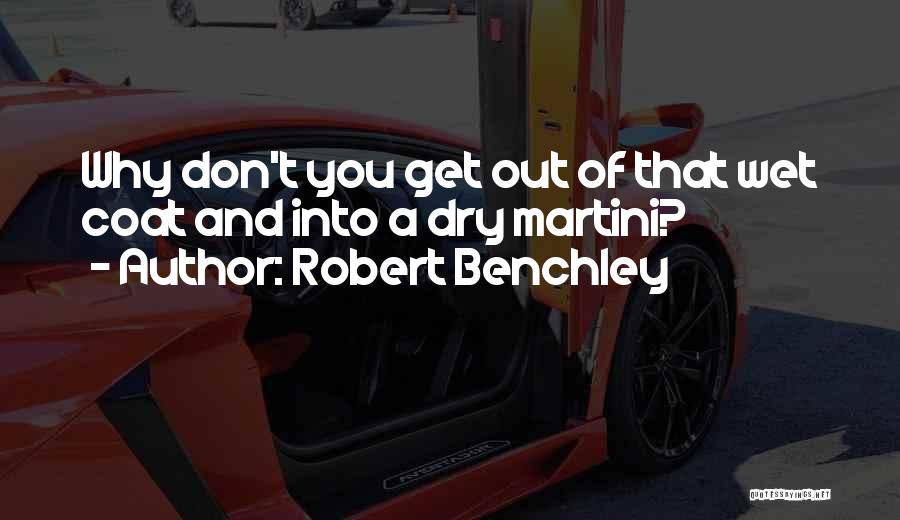 Robert Benchley Quotes: Why Don't You Get Out Of That Wet Coat And Into A Dry Martini?
