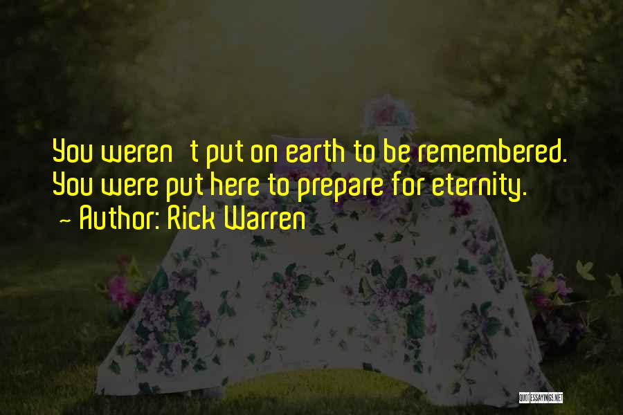 Rick Warren Quotes: You Weren't Put On Earth To Be Remembered. You Were Put Here To Prepare For Eternity.