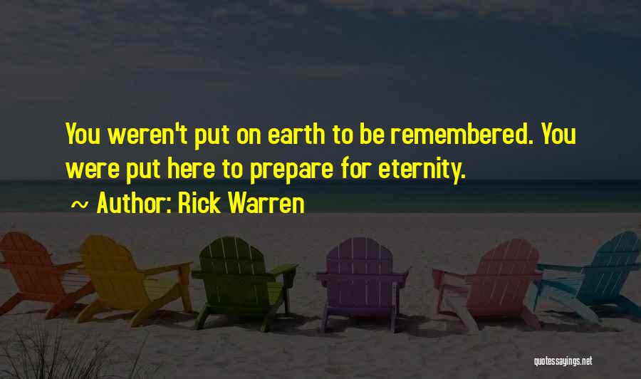 Rick Warren Quotes: You Weren't Put On Earth To Be Remembered. You Were Put Here To Prepare For Eternity.
