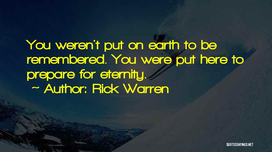 Rick Warren Quotes: You Weren't Put On Earth To Be Remembered. You Were Put Here To Prepare For Eternity.