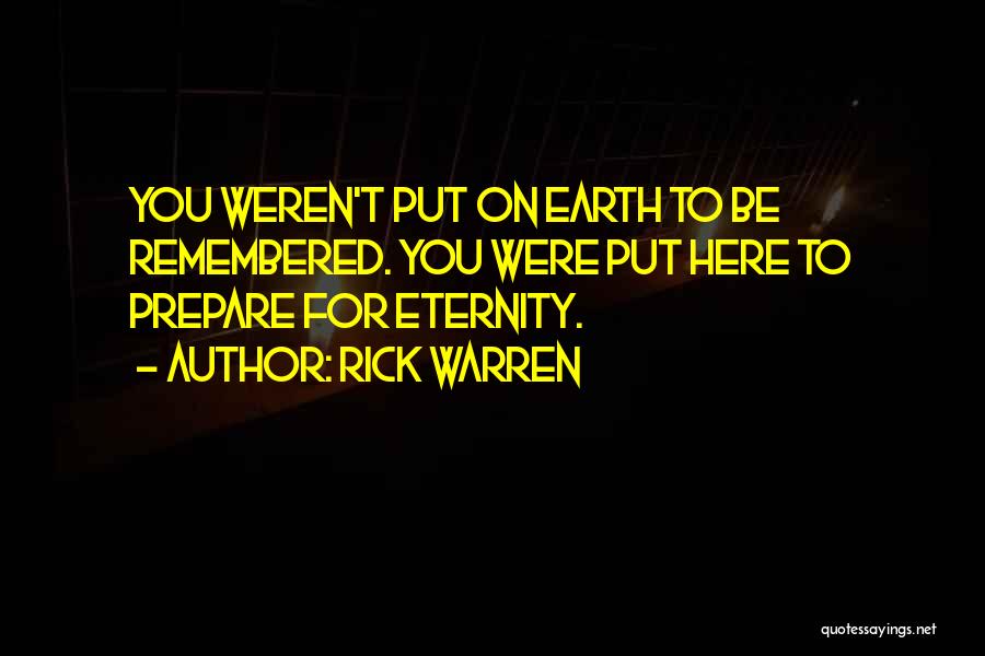 Rick Warren Quotes: You Weren't Put On Earth To Be Remembered. You Were Put Here To Prepare For Eternity.