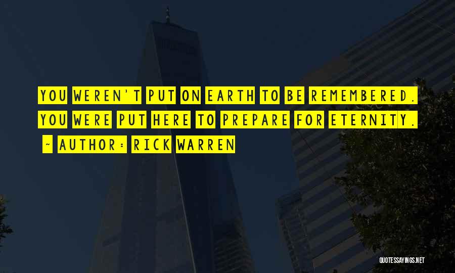 Rick Warren Quotes: You Weren't Put On Earth To Be Remembered. You Were Put Here To Prepare For Eternity.