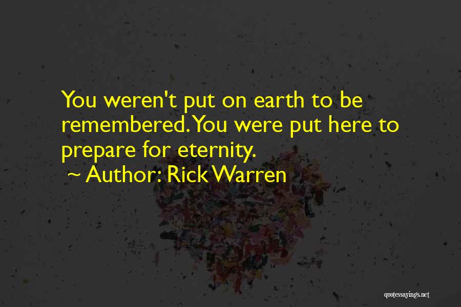 Rick Warren Quotes: You Weren't Put On Earth To Be Remembered. You Were Put Here To Prepare For Eternity.