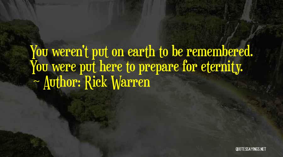 Rick Warren Quotes: You Weren't Put On Earth To Be Remembered. You Were Put Here To Prepare For Eternity.