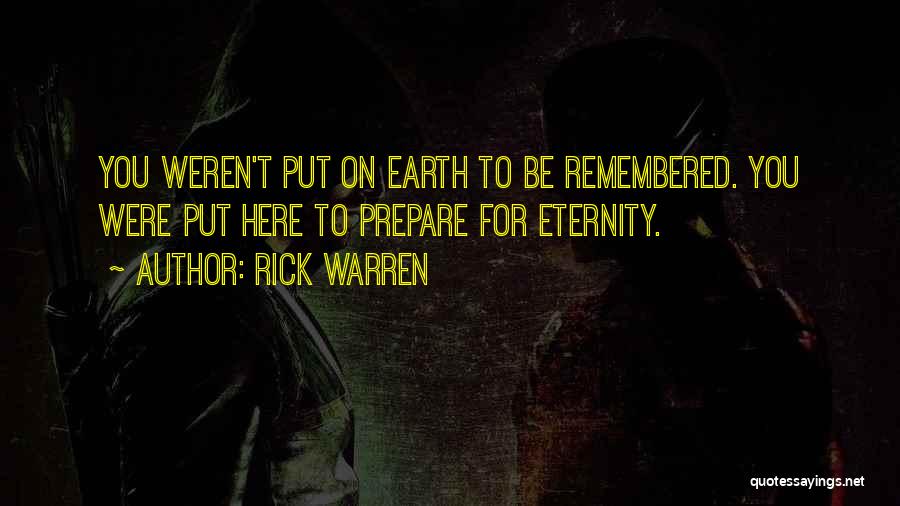 Rick Warren Quotes: You Weren't Put On Earth To Be Remembered. You Were Put Here To Prepare For Eternity.