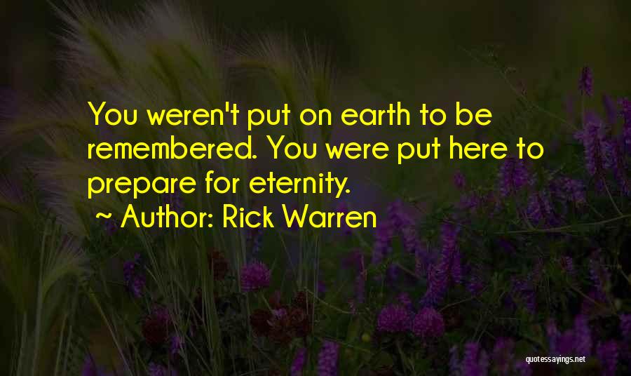 Rick Warren Quotes: You Weren't Put On Earth To Be Remembered. You Were Put Here To Prepare For Eternity.