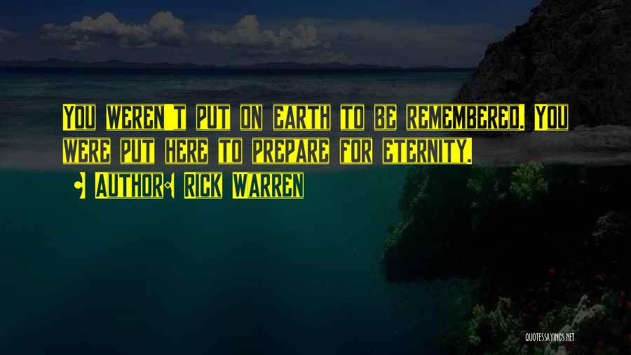 Rick Warren Quotes: You Weren't Put On Earth To Be Remembered. You Were Put Here To Prepare For Eternity.