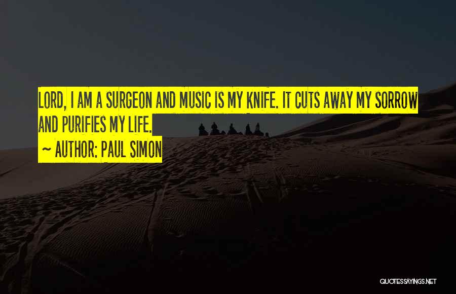 Paul Simon Quotes: Lord, I Am A Surgeon And Music Is My Knife. It Cuts Away My Sorrow And Purifies My Life.