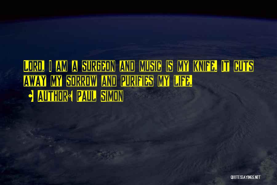 Paul Simon Quotes: Lord, I Am A Surgeon And Music Is My Knife. It Cuts Away My Sorrow And Purifies My Life.