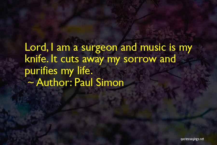 Paul Simon Quotes: Lord, I Am A Surgeon And Music Is My Knife. It Cuts Away My Sorrow And Purifies My Life.