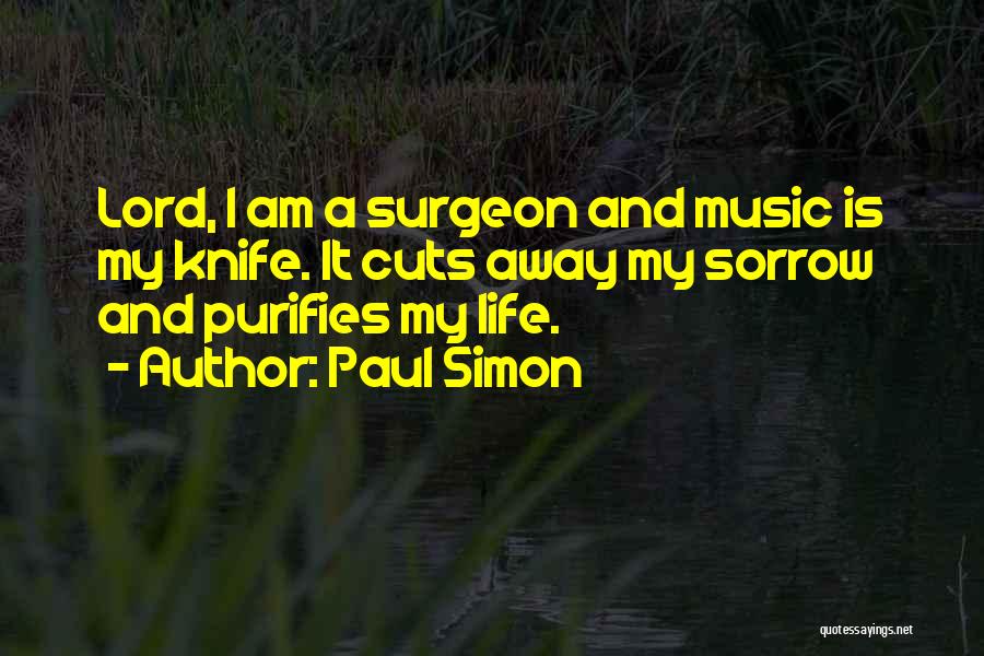 Paul Simon Quotes: Lord, I Am A Surgeon And Music Is My Knife. It Cuts Away My Sorrow And Purifies My Life.