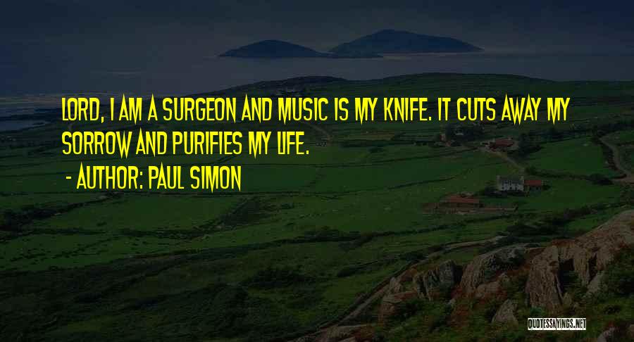 Paul Simon Quotes: Lord, I Am A Surgeon And Music Is My Knife. It Cuts Away My Sorrow And Purifies My Life.