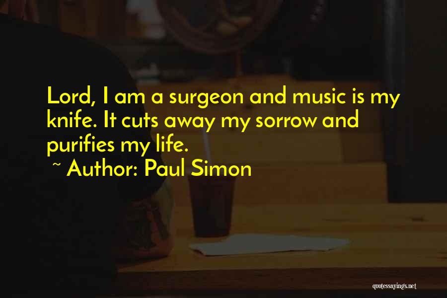 Paul Simon Quotes: Lord, I Am A Surgeon And Music Is My Knife. It Cuts Away My Sorrow And Purifies My Life.