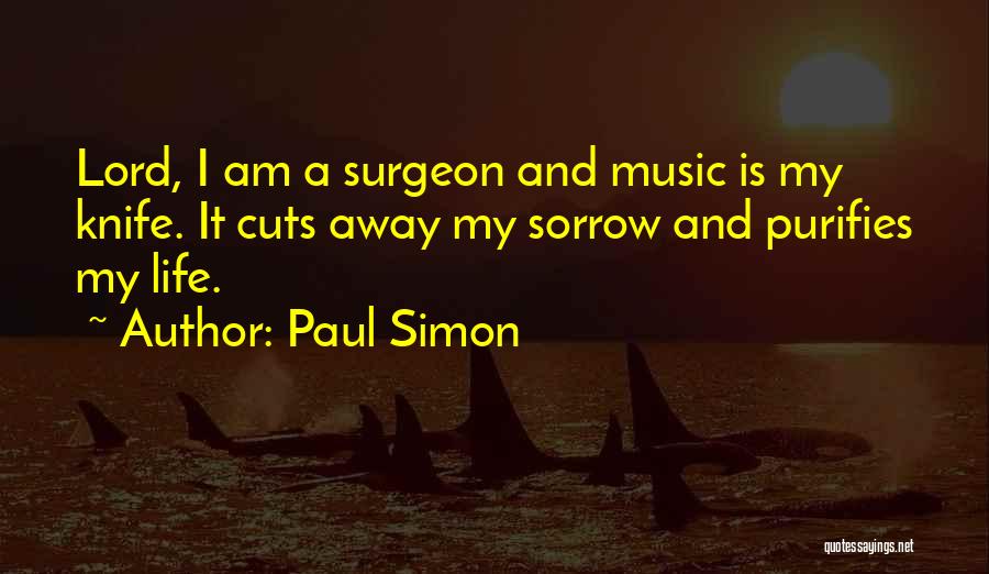 Paul Simon Quotes: Lord, I Am A Surgeon And Music Is My Knife. It Cuts Away My Sorrow And Purifies My Life.