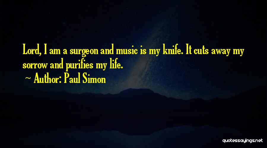 Paul Simon Quotes: Lord, I Am A Surgeon And Music Is My Knife. It Cuts Away My Sorrow And Purifies My Life.