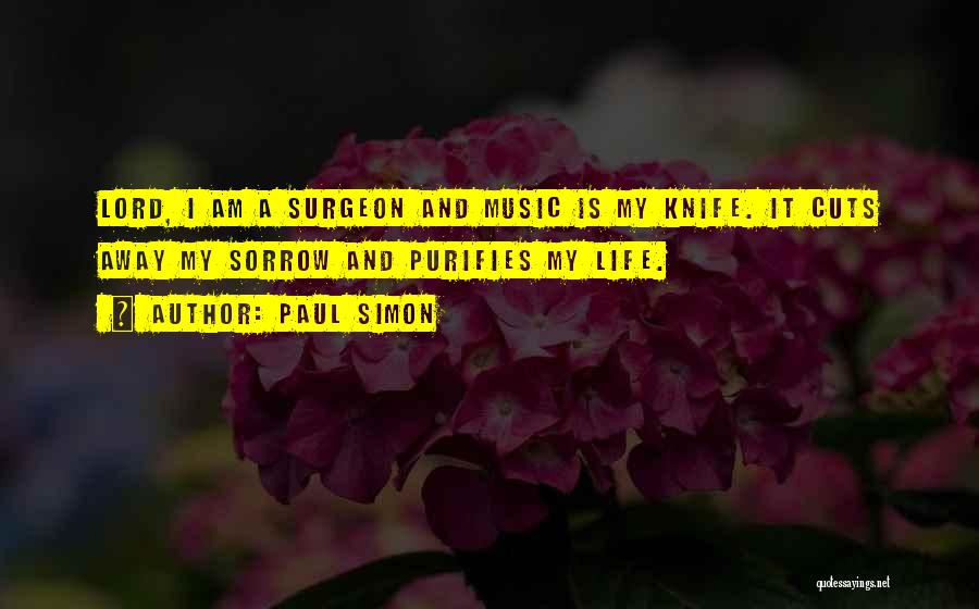 Paul Simon Quotes: Lord, I Am A Surgeon And Music Is My Knife. It Cuts Away My Sorrow And Purifies My Life.