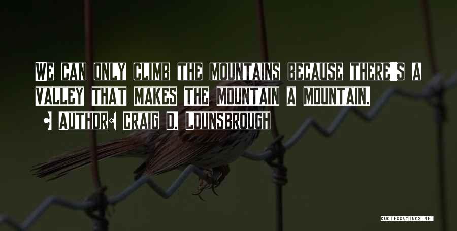 Craig D. Lounsbrough Quotes: We Can Only Climb The Mountains Because There's A Valley That Makes The Mountain A Mountain.