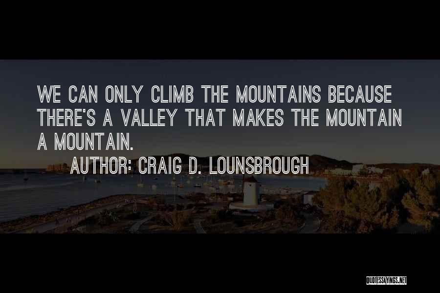 Craig D. Lounsbrough Quotes: We Can Only Climb The Mountains Because There's A Valley That Makes The Mountain A Mountain.