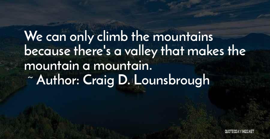 Craig D. Lounsbrough Quotes: We Can Only Climb The Mountains Because There's A Valley That Makes The Mountain A Mountain.