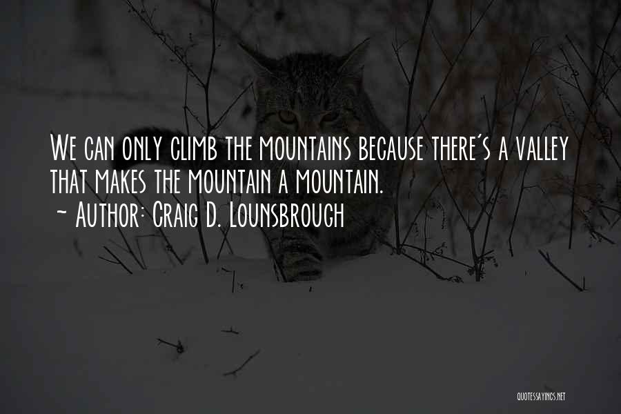 Craig D. Lounsbrough Quotes: We Can Only Climb The Mountains Because There's A Valley That Makes The Mountain A Mountain.