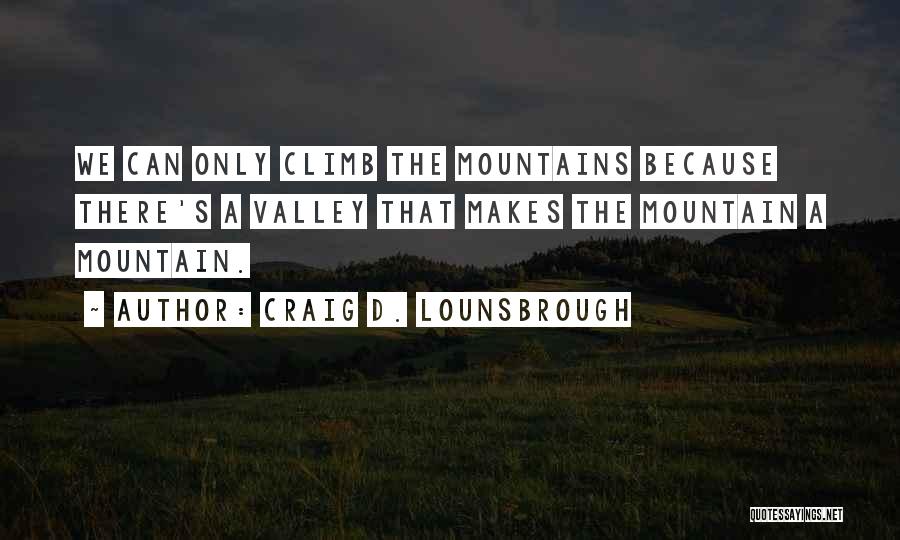 Craig D. Lounsbrough Quotes: We Can Only Climb The Mountains Because There's A Valley That Makes The Mountain A Mountain.