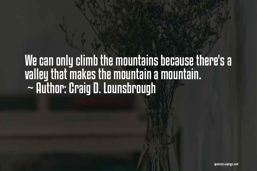 Craig D. Lounsbrough Quotes: We Can Only Climb The Mountains Because There's A Valley That Makes The Mountain A Mountain.