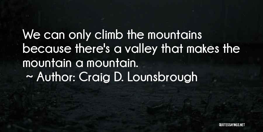 Craig D. Lounsbrough Quotes: We Can Only Climb The Mountains Because There's A Valley That Makes The Mountain A Mountain.