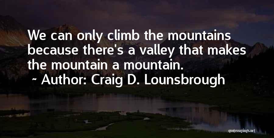 Craig D. Lounsbrough Quotes: We Can Only Climb The Mountains Because There's A Valley That Makes The Mountain A Mountain.