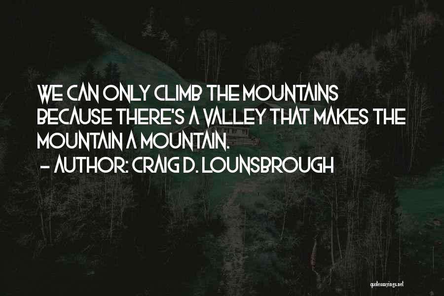 Craig D. Lounsbrough Quotes: We Can Only Climb The Mountains Because There's A Valley That Makes The Mountain A Mountain.