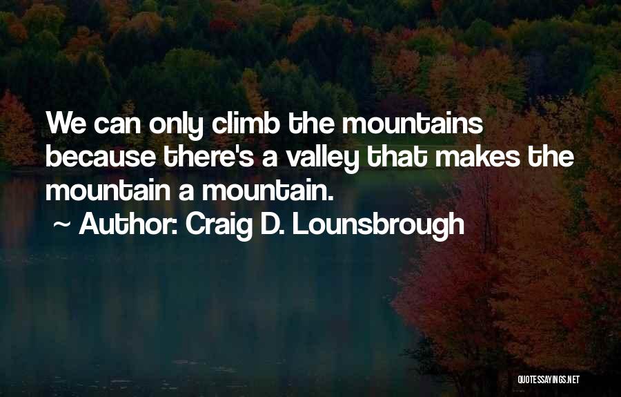 Craig D. Lounsbrough Quotes: We Can Only Climb The Mountains Because There's A Valley That Makes The Mountain A Mountain.