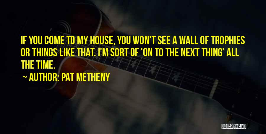 Pat Metheny Quotes: If You Come To My House, You Won't See A Wall Of Trophies Or Things Like That. I'm Sort Of