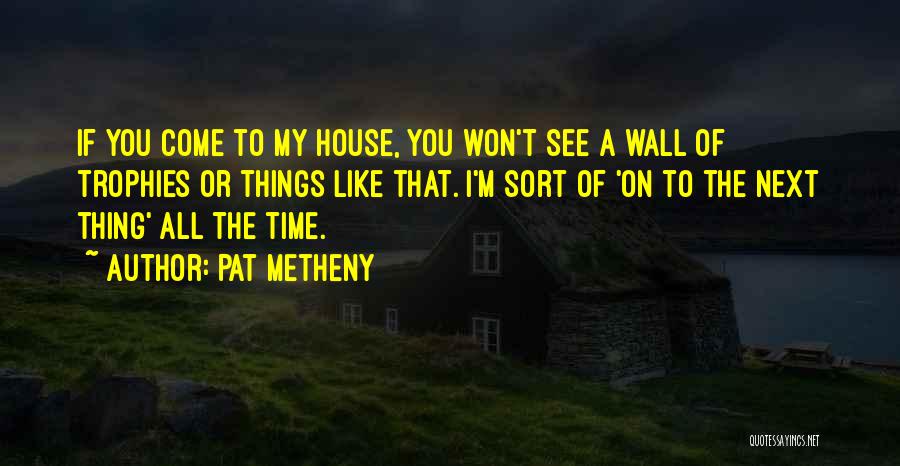 Pat Metheny Quotes: If You Come To My House, You Won't See A Wall Of Trophies Or Things Like That. I'm Sort Of