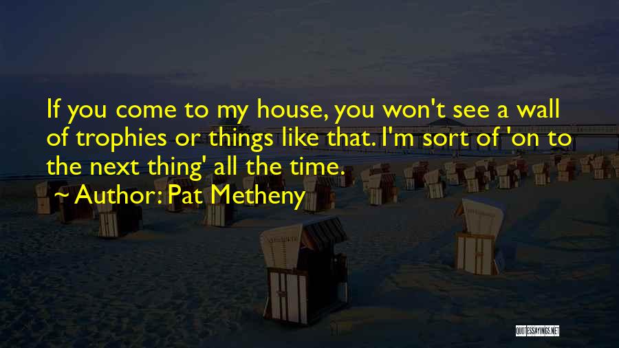 Pat Metheny Quotes: If You Come To My House, You Won't See A Wall Of Trophies Or Things Like That. I'm Sort Of