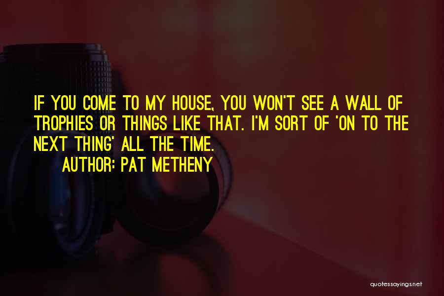 Pat Metheny Quotes: If You Come To My House, You Won't See A Wall Of Trophies Or Things Like That. I'm Sort Of