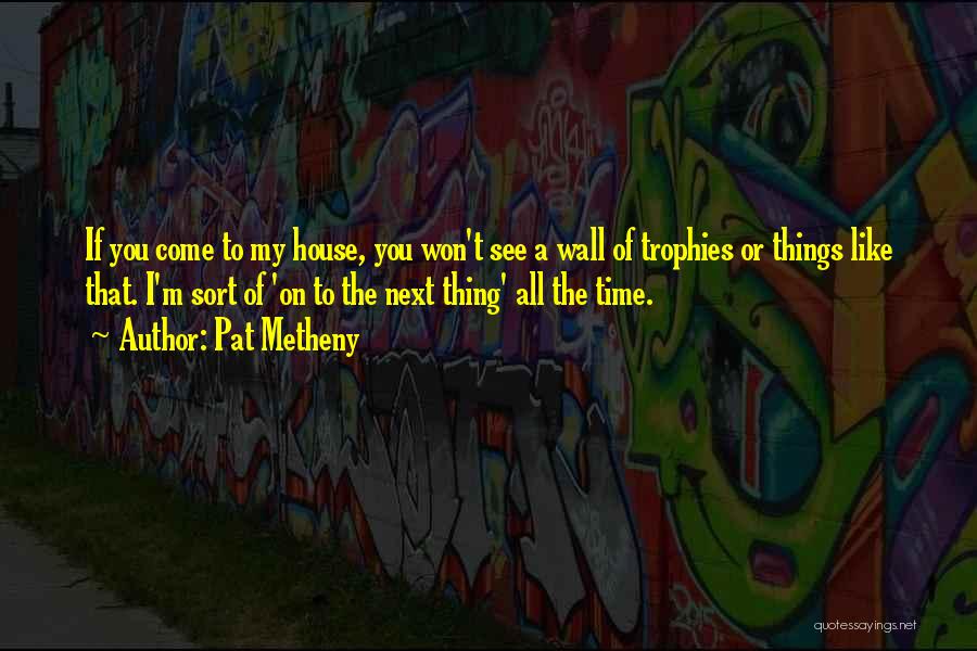 Pat Metheny Quotes: If You Come To My House, You Won't See A Wall Of Trophies Or Things Like That. I'm Sort Of