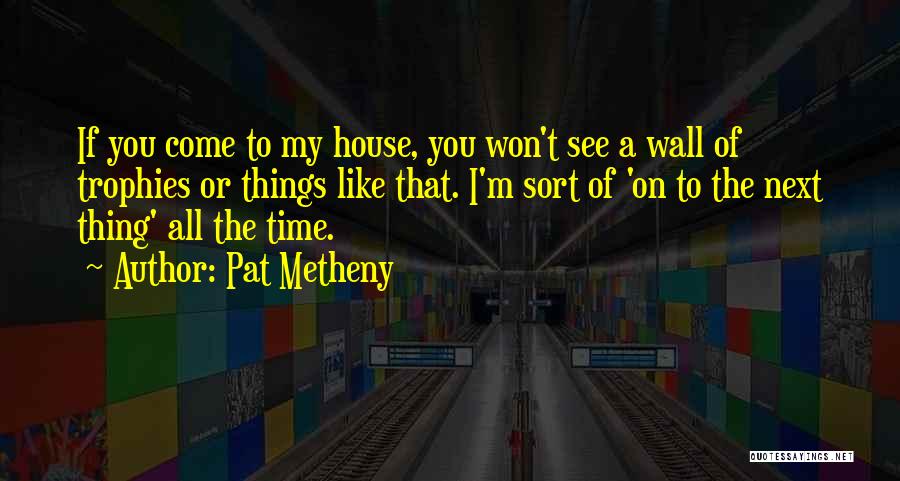 Pat Metheny Quotes: If You Come To My House, You Won't See A Wall Of Trophies Or Things Like That. I'm Sort Of