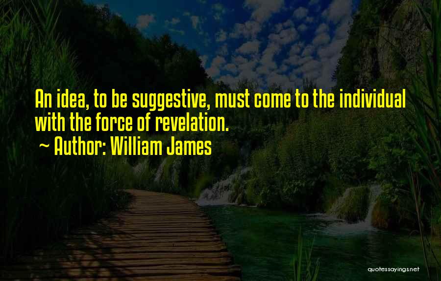 William James Quotes: An Idea, To Be Suggestive, Must Come To The Individual With The Force Of Revelation.