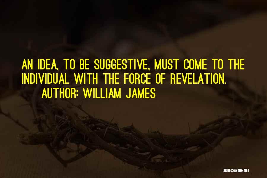 William James Quotes: An Idea, To Be Suggestive, Must Come To The Individual With The Force Of Revelation.